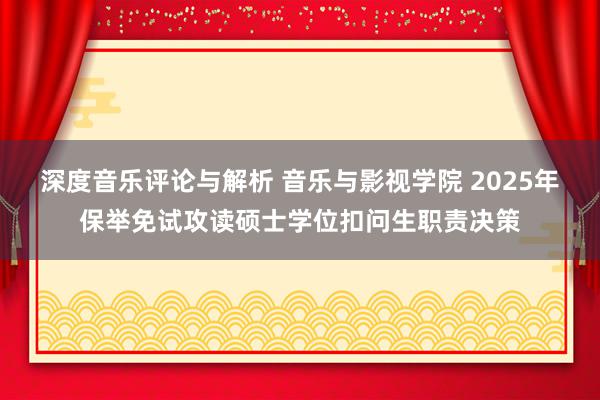 深度音乐评论与解析 音乐与影视学院 2025年保举免试攻读硕士学位扣问生职责决策