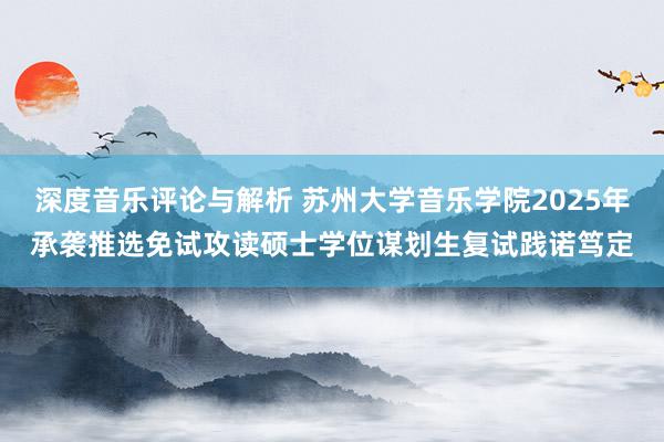 深度音乐评论与解析 苏州大学音乐学院2025年承袭推选免试攻读硕士学位谋划生复试践诺笃定