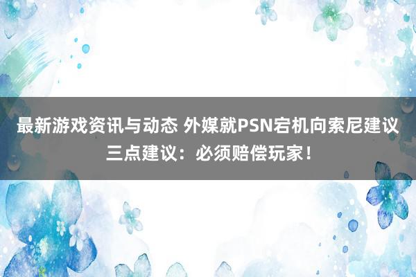 最新游戏资讯与动态 外媒就PSN宕机向索尼建议三点建议：必须赔偿玩家！