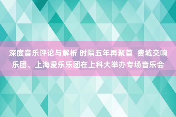 深度音乐评论与解析 时隔五年再聚首  费城交响乐团、上海爱乐乐团在上科大举办专场音乐会