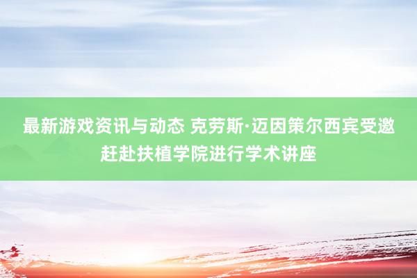 最新游戏资讯与动态 克劳斯·迈因策尔西宾受邀赶赴扶植学院进行学术讲座