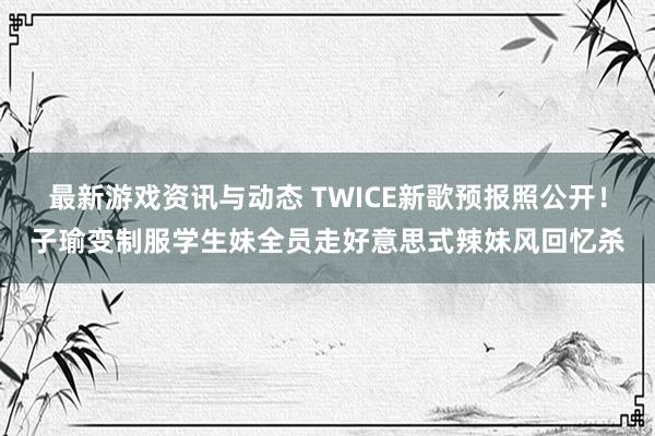 最新游戏资讯与动态 TWICE新歌预报照公开！子瑜变制服学生妹　全员走好意思式辣妹风回忆杀