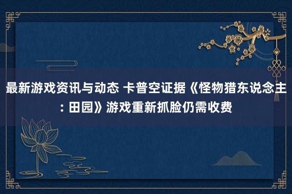 最新游戏资讯与动态 卡普空证据《怪物猎东说念主: 田园》游戏重新抓脸仍需收费