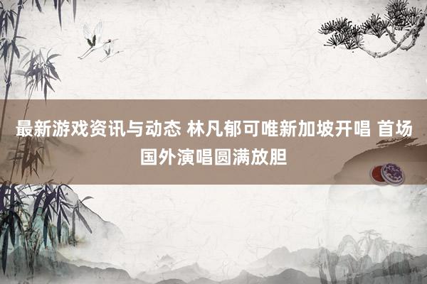 最新游戏资讯与动态 林凡郁可唯新加坡开唱 首场国外演唱圆满放胆