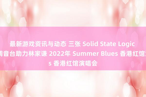 最新游戏资讯与动态 三张 Solid State Logic Live 调音台助力林家谦 2022年 Summer Blues 香港红馆演唱会