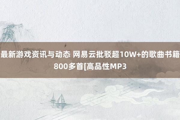 最新游戏资讯与动态 网易云批驳超10W+的歌曲书籍800多首[高品性MP3