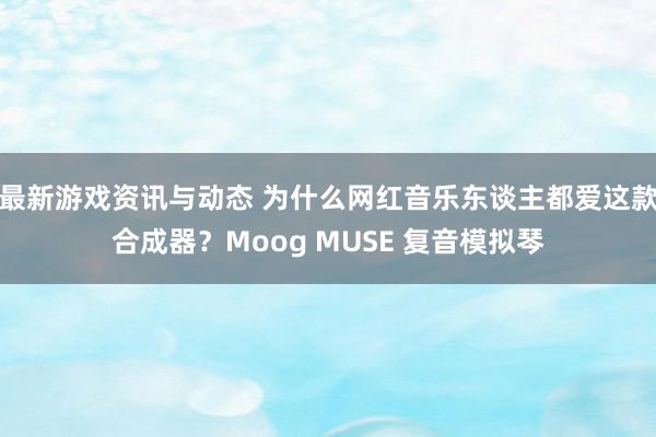 最新游戏资讯与动态 为什么网红音乐东谈主都爱这款合成器？Moog MUSE 复音模拟琴