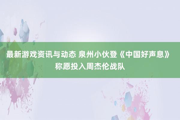 最新游戏资讯与动态 泉州小伙登《中国好声息》 称愿投入周杰伦战队