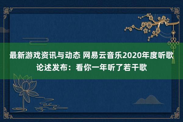 最新游戏资讯与动态 网易云音乐2020年度听歌论述发布：看你一年听了若干歌