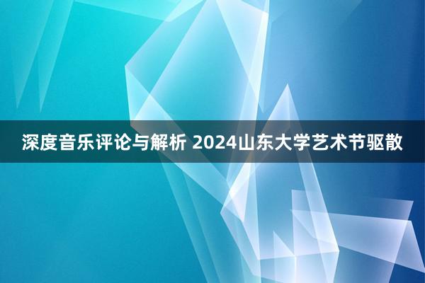 深度音乐评论与解析 2024山东大学艺术节驱散