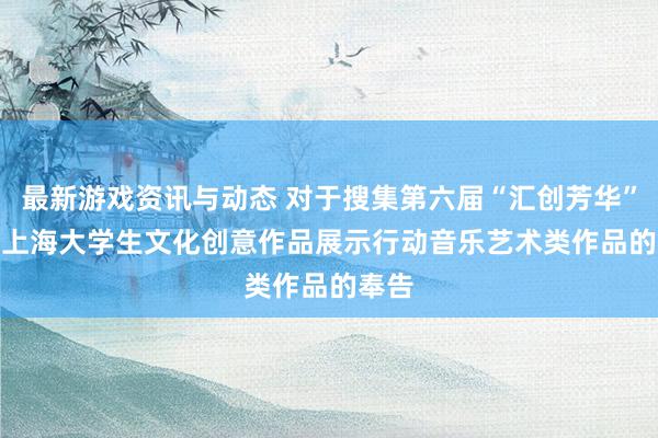 最新游戏资讯与动态 对于搜集第六届“汇创芳华”  ——上海大学生文化创意作品展示行动音乐艺术类作品的奉告