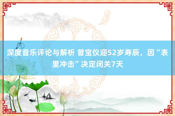 深度音乐评论与解析 曾宝仪迎52岁寿辰，因“表里冲击”决定闭关7天