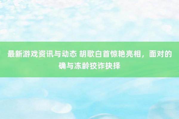 最新游戏资讯与动态 胡歌白首惊艳亮相，面对的确与冻龄狡诈抉择