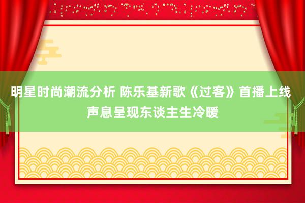 明星时尚潮流分析 陈乐基新歌《过客》首播上线 声息呈现东谈主生冷暖