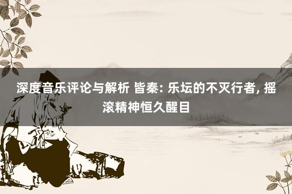 深度音乐评论与解析 皆秦: 乐坛的不灭行者, 摇滚精神恒久醒目