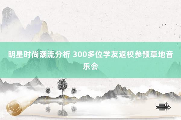 明星时尚潮流分析 300多位学友返校参预草地音乐会