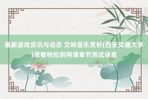 最新游戏资讯与动态 交响音乐赏析(西安交通大学)灵敏树知到网课章节测试谜底