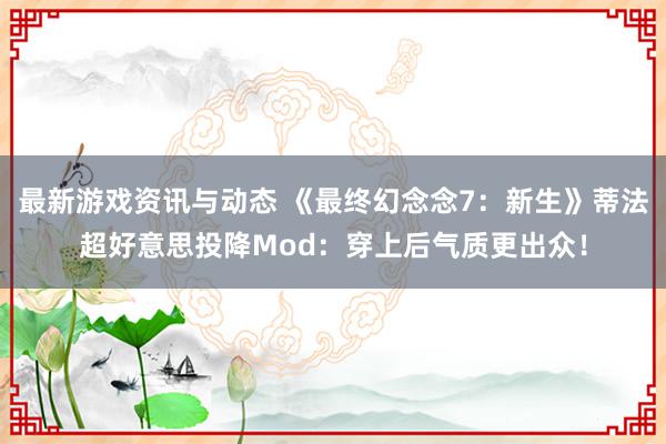 最新游戏资讯与动态 《最终幻念念7：新生》蒂法超好意思投降Mod：穿上后气质更出众！