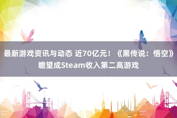 最新游戏资讯与动态 近70亿元！《黑传说：悟空》瞻望成Steam收入第二高游戏