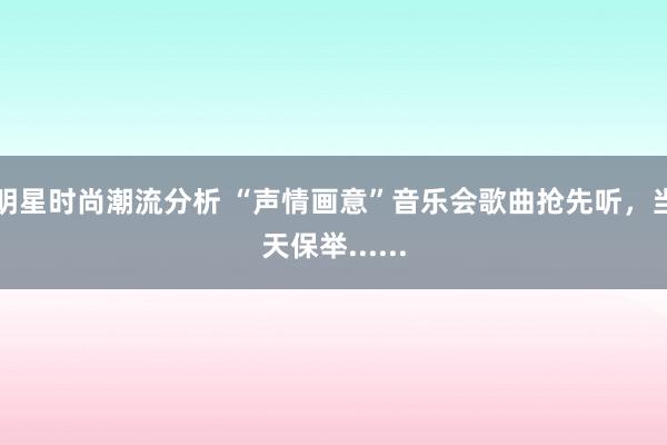 明星时尚潮流分析 “声情画意”音乐会歌曲抢先听，当天保举......