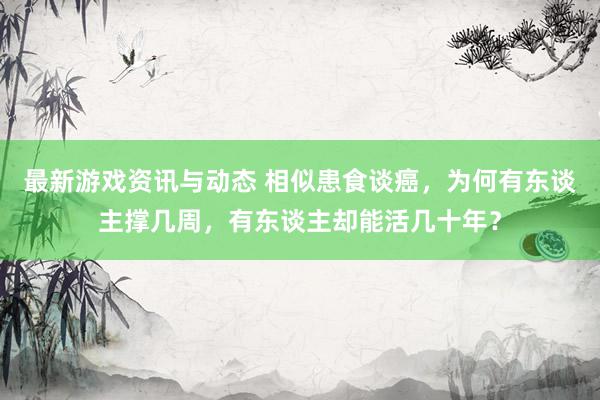 最新游戏资讯与动态 相似患食谈癌，为何有东谈主撑几周，有东谈主却能活几十年？