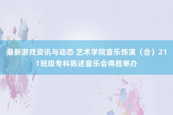 最新游戏资讯与动态 艺术学院音乐饰演（合）211班级专科陈述音乐会得胜举办