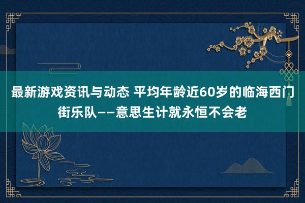 最新游戏资讯与动态 平均年龄近60岁的临海西门街乐队——意思生计就永恒不会老