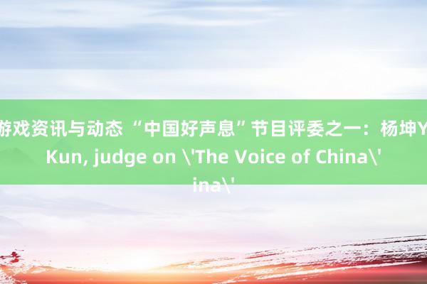 最新游戏资讯与动态 “中国好声息”节目评委之一：杨坤Yang Kun, judge on 'The Voice of China'