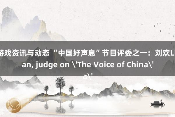 最新游戏资讯与动态 “中国好声息”节目评委之一：刘欢Liu Huan, judge on 