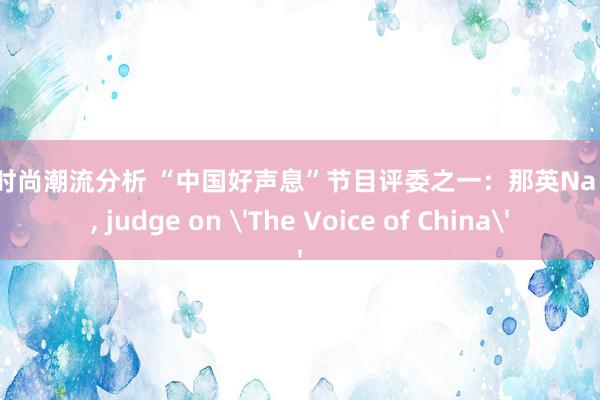 明星时尚潮流分析 “中国好声息”节目评委之一：那英Na Ying, judge on 