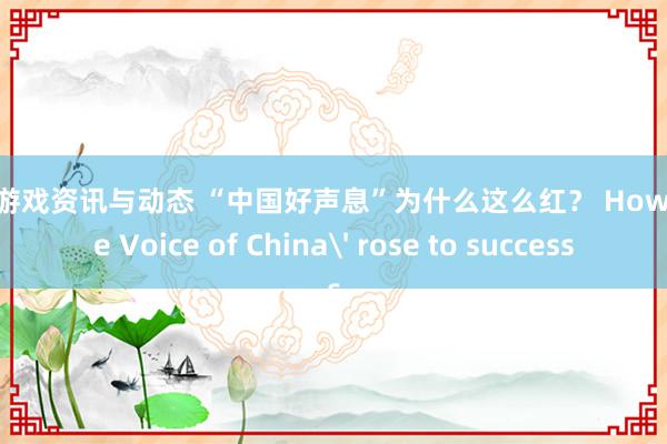 最新游戏资讯与动态 “中国好声息”为什么这么红？ How 'The Voice of China' rose to success