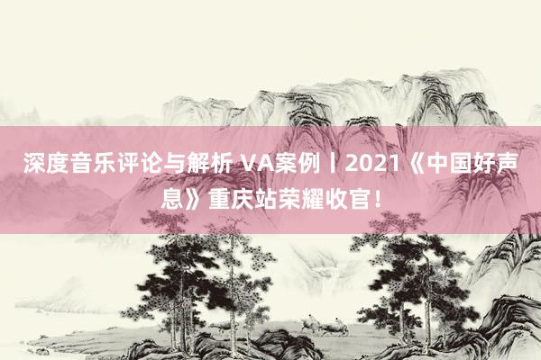 深度音乐评论与解析 VA案例丨2021《中国好声息》重庆站荣耀收官！