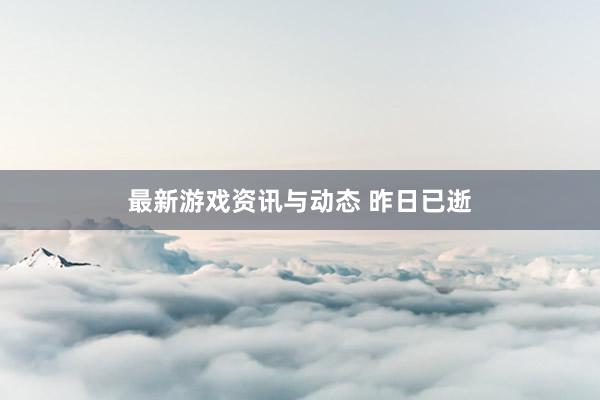 最新游戏资讯与动态 昨日已逝