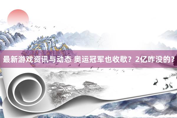 最新游戏资讯与动态 奥运冠军也收歇？2亿咋没的？