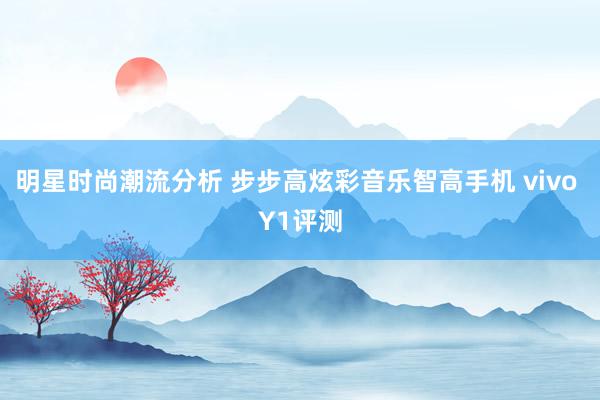 明星时尚潮流分析 步步高炫彩音乐智高手机 vivo Y1评测