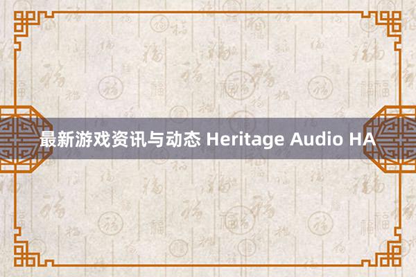 最新游戏资讯与动态 Heritage Audio HA