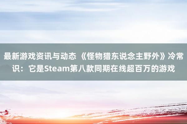 最新游戏资讯与动态 《怪物猎东说念主野外》冷常识：它是Steam第八款同期在线超百万的游戏