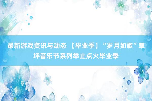 最新游戏资讯与动态 【毕业季】“岁月如歌”草坪音乐节系列举止点火毕业季