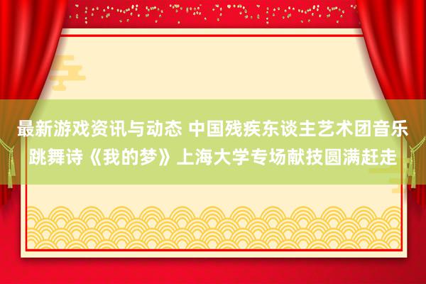 最新游戏资讯与动态 中国残疾东谈主艺术团音乐跳舞诗《我的梦》上海大学专场献技圆满赶走