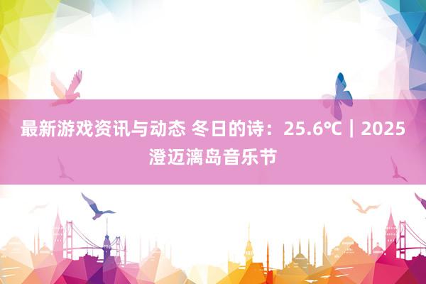 最新游戏资讯与动态 冬日的诗：25.6℃｜2025澄迈漓岛音乐节