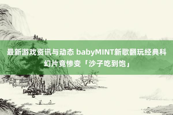 最新游戏资讯与动态 babyMINT新歌翻玩经典科幻片　竟惨变「沙子吃到饱」