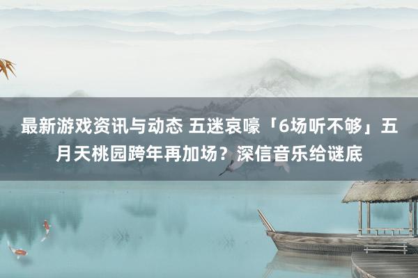 最新游戏资讯与动态 五迷哀嚎「6场听不够」　五月天桃园跨年再加场？深信音乐给谜底