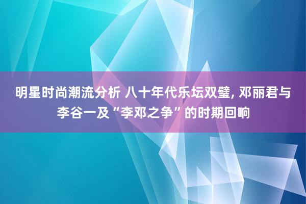 明星时尚潮流分析 八十年代乐坛双璧, 邓丽君与李谷一及“李邓之争”的时期回响