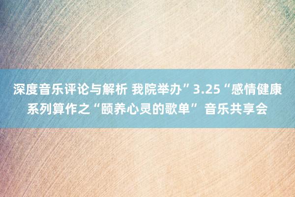 深度音乐评论与解析 我院举办”3.25“感情健康系列算作之“颐养心灵的歌单” 音乐共享会