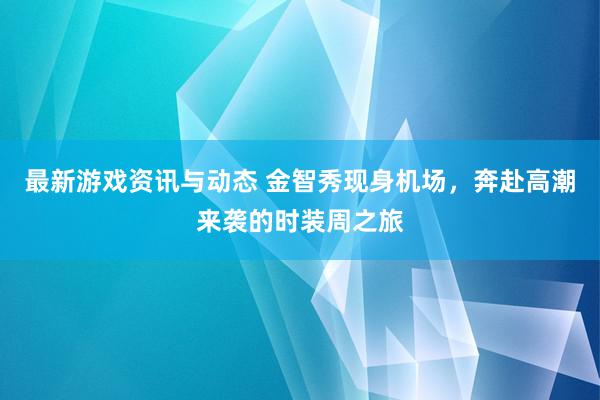 最新游戏资讯与动态 金智秀现身机场，奔赴高潮来袭的时装周之旅