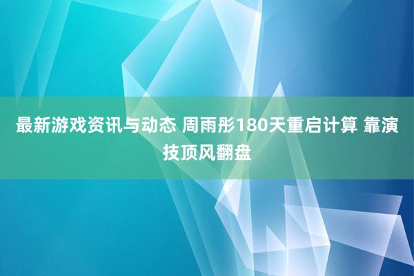 最新游戏资讯与动态 周雨彤180天重启计算 靠演技顶风翻盘