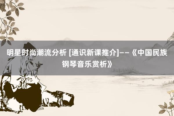 明星时尚潮流分析 [通识新课推介]——《中国民族钢琴音乐赏析》