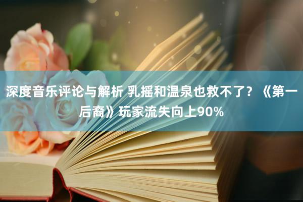 深度音乐评论与解析 乳摇和温泉也救不了？《第一后裔》玩家流失向上90%