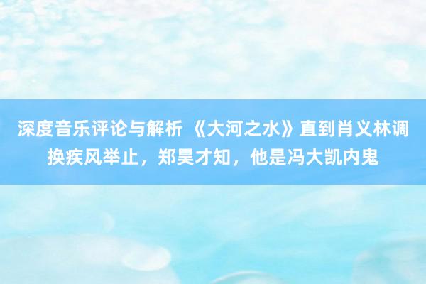 深度音乐评论与解析 《大河之水》直到肖义林调换疾风举止，郑昊才知，他是冯大凯内鬼