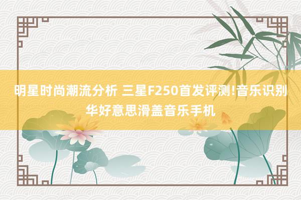 明星时尚潮流分析 三星F250首发评测!音乐识别华好意思滑盖音乐手机